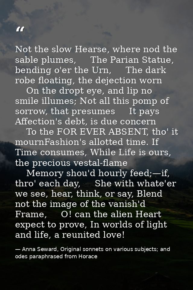 Not the slow Hearse, where nod the sable plumes,     The Parian Statue, bending o'er the Urn,     The dark robe floating — Anna Seward, Original sonnets on various subjects; and odes paraphrased from Horace