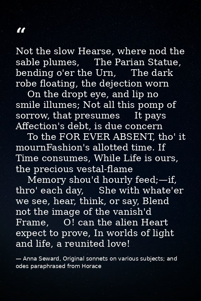 Not the slow Hearse, where nod the sable plumes,     The Parian Statue, bending o'er the Urn,     The dark robe floating — Anna Seward, Original sonnets on various subjects; and odes paraphrased from Horace