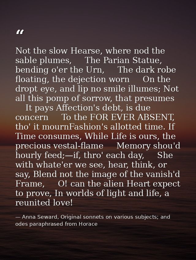 Not the slow Hearse, where nod the sable plumes,     The Parian Statue, bending o'er the Urn,     The dark robe floating — Anna Seward, Original sonnets on various subjects; and odes paraphrased from Horace