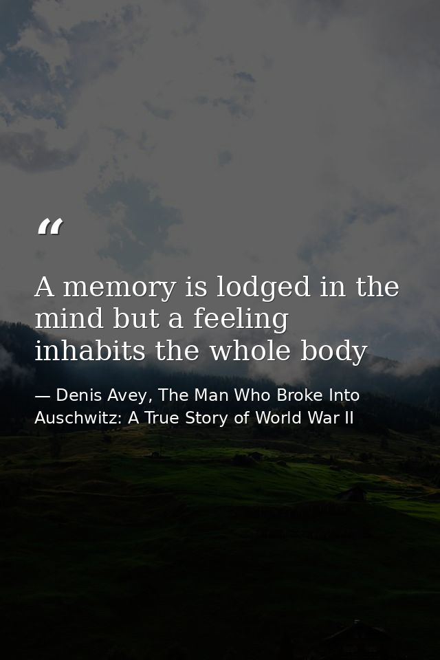 A memory is lodged in the mind but a feeling inhabits the whole body — Denis Avey, The Man Who Broke Into Auschwitz: A True Story of World War II