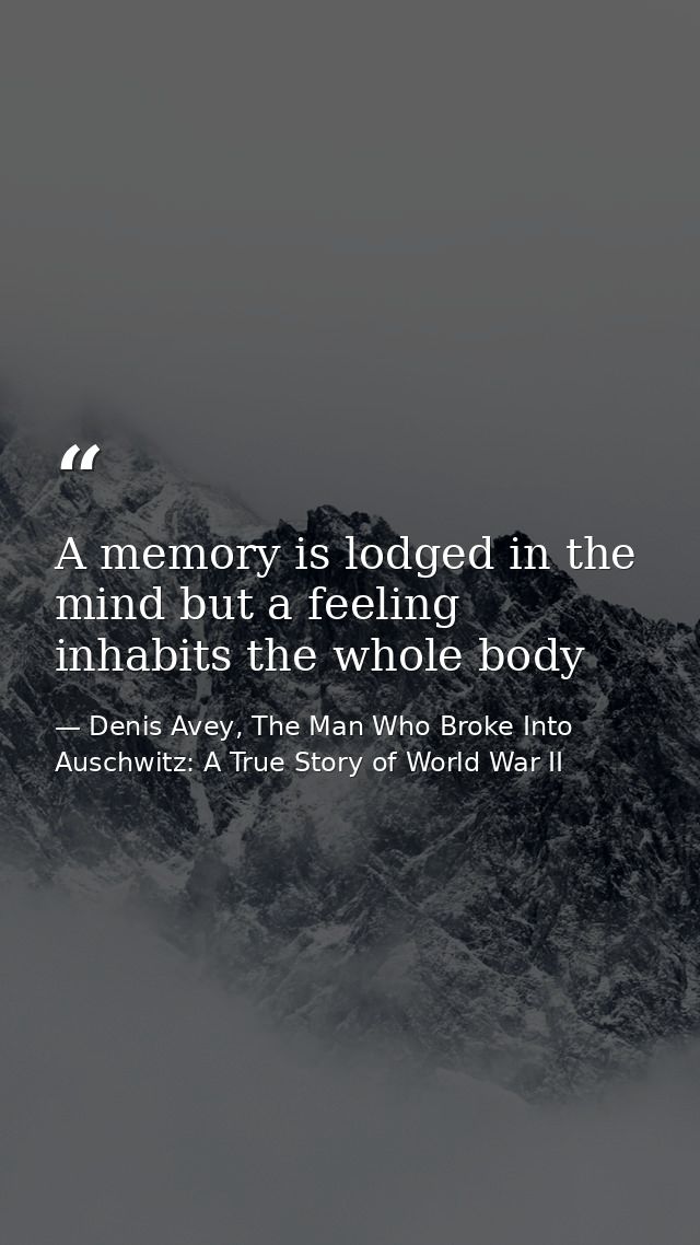 A memory is lodged in the mind but a feeling inhabits the whole body — Denis Avey, The Man Who Broke Into Auschwitz: A True Story of World War II