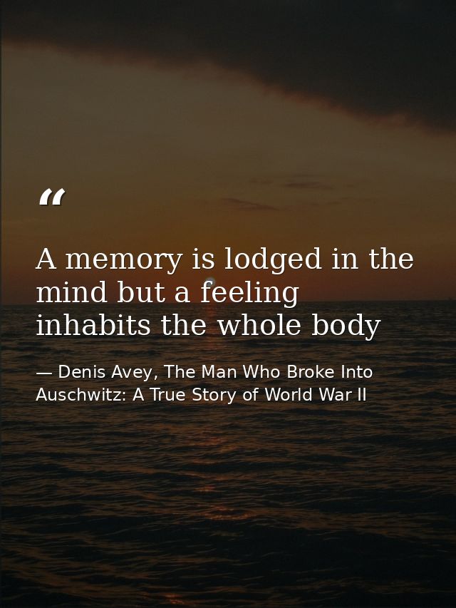 A memory is lodged in the mind but a feeling inhabits the whole body — Denis Avey, The Man Who Broke Into Auschwitz: A True Story of World War II