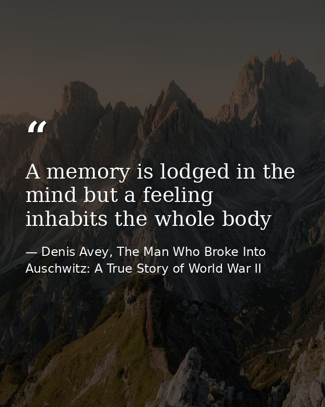 A memory is lodged in the mind but a feeling inhabits the whole body — Denis Avey, The Man Who Broke Into Auschwitz: A True Story of World War II