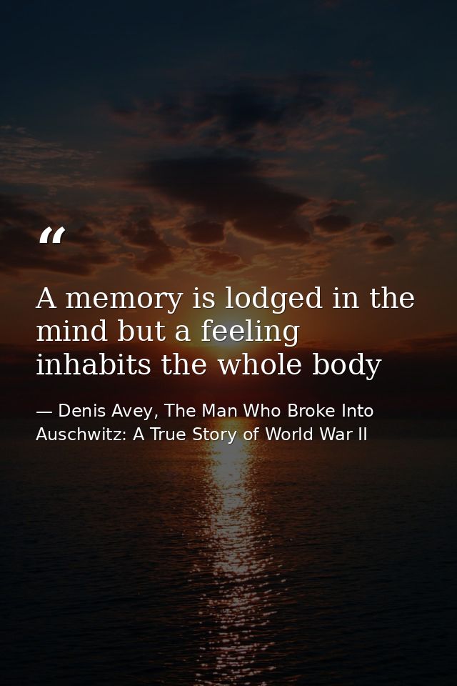 A memory is lodged in the mind but a feeling inhabits the whole body — Denis Avey, The Man Who Broke Into Auschwitz: A True Story of World War II