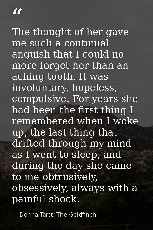 The thought of her gave me such a continual anguish that I could no more forget her than an aching tooth. It was involun — Donna Tartt, The Goldfinch