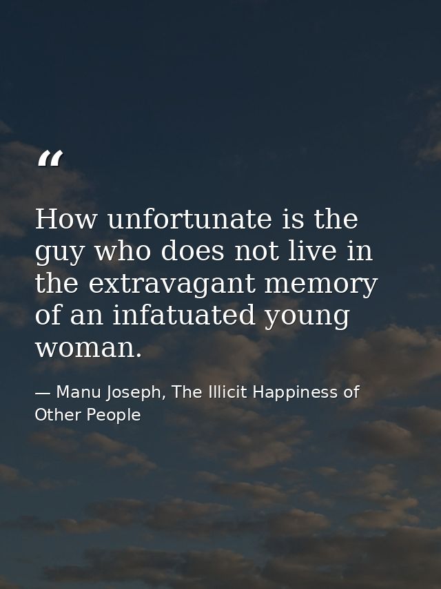 How unfortunate is the guy who does not live in the extravagant memory of an infatuated young woman. — Manu Joseph, The Illicit Happiness of Other People