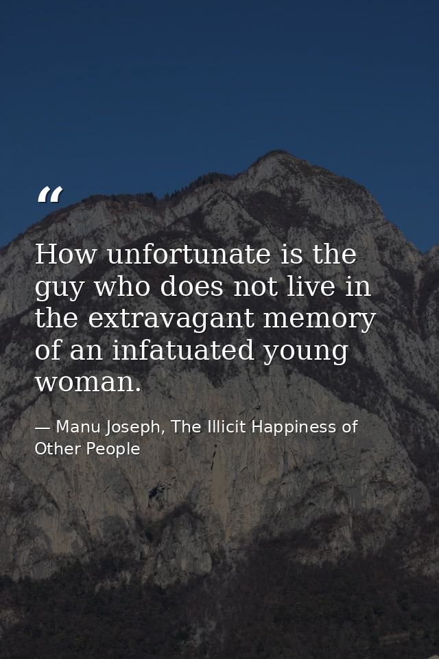 How unfortunate is the guy who does not live in the extravagant memory of an infatuated young woman. — Manu Joseph, The Illicit Happiness of Other People