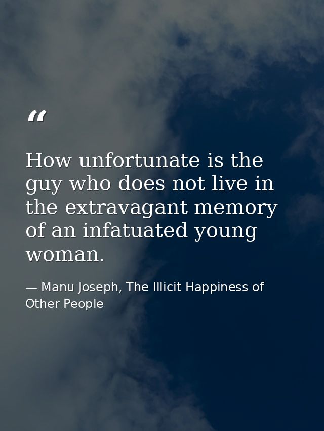 How unfortunate is the guy who does not live in the extravagant memory of an infatuated young woman. — Manu Joseph, The Illicit Happiness of Other People
