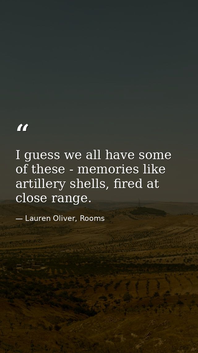 I guess we all have some of these - memories like artillery shells, fired at close range. — Lauren Oliver, Rooms