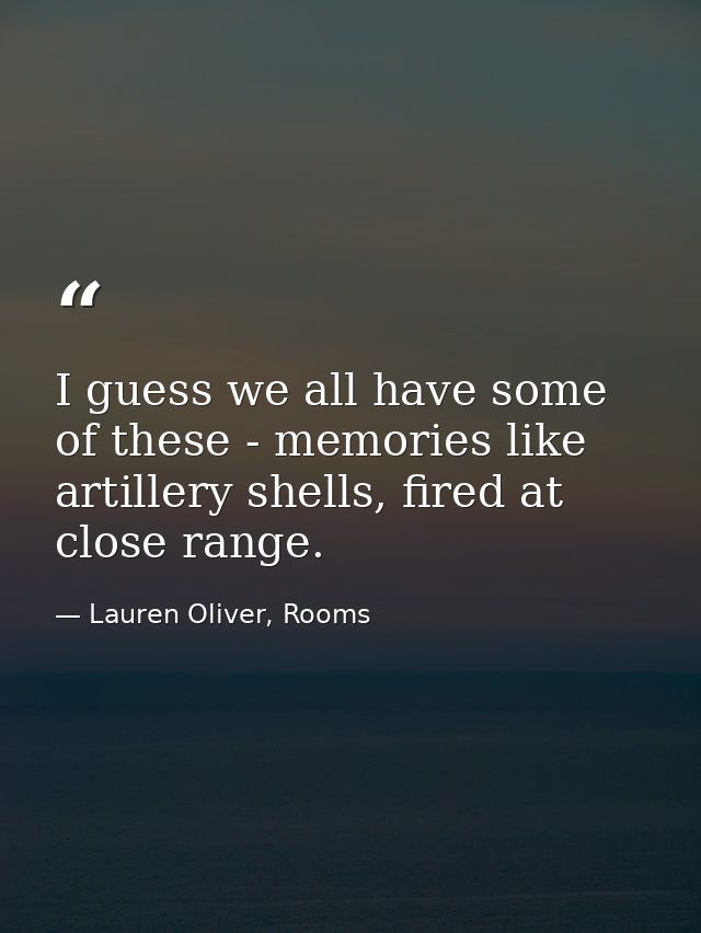 I guess we all have some of these - memories like artillery shells, fired at close range. — Lauren Oliver, Rooms