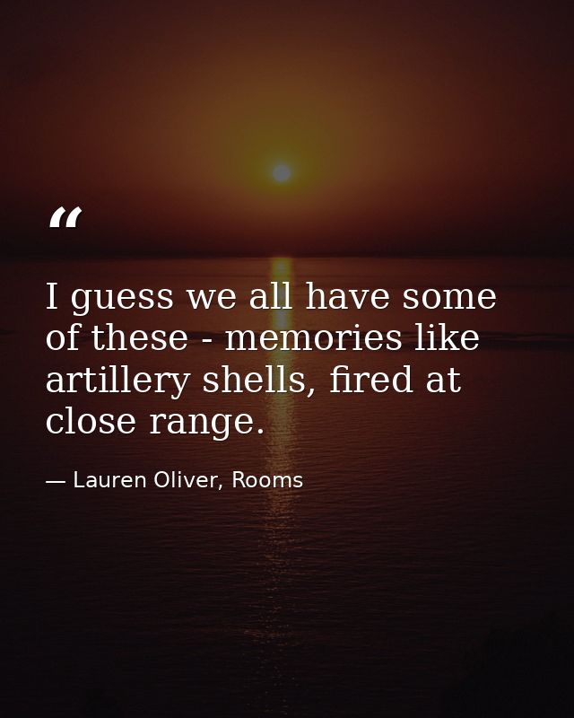 I guess we all have some of these - memories like artillery shells, fired at close range. — Lauren Oliver, Rooms
