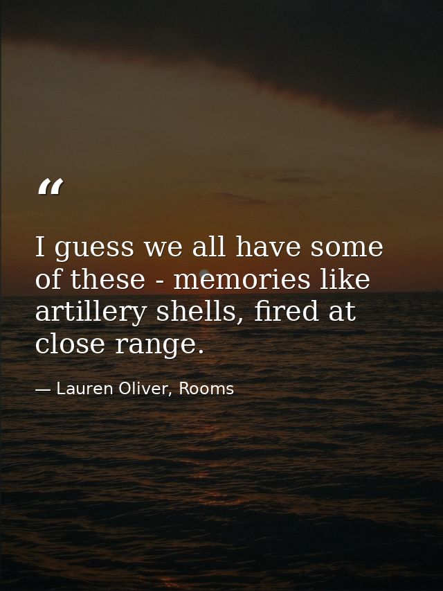 I guess we all have some of these - memories like artillery shells, fired at close range. — Lauren Oliver, Rooms