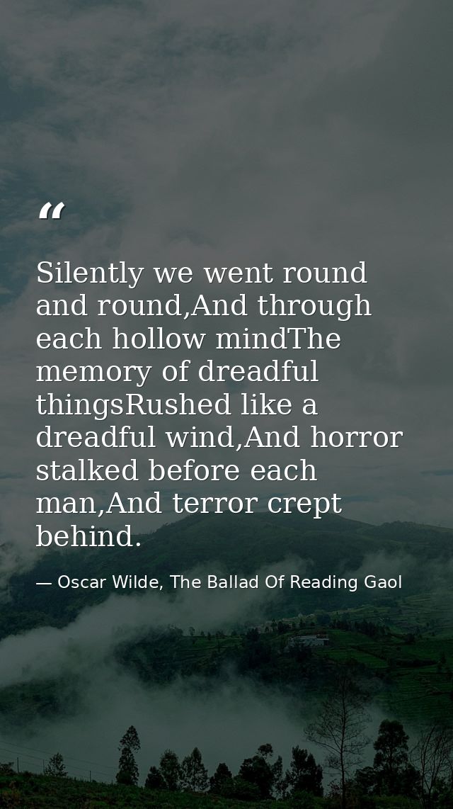 Silently we went round and round,And through each hollow mindThe memory of dreadful thingsRushed like a dreadful wind,An — Oscar Wilde, The Ballad Of Reading Gaol
