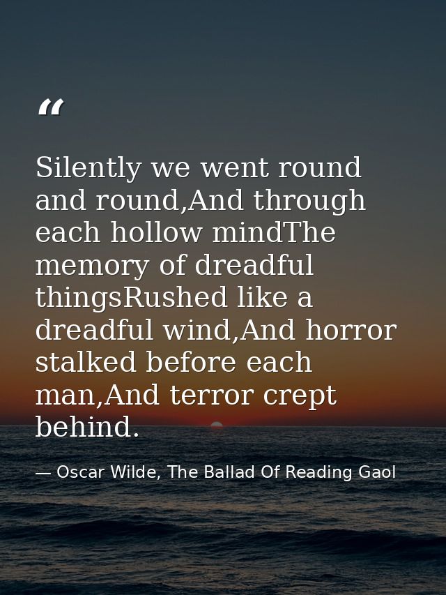 Silently we went round and round,And through each hollow mindThe memory of dreadful thingsRushed like a dreadful wind,An — Oscar Wilde, The Ballad Of Reading Gaol