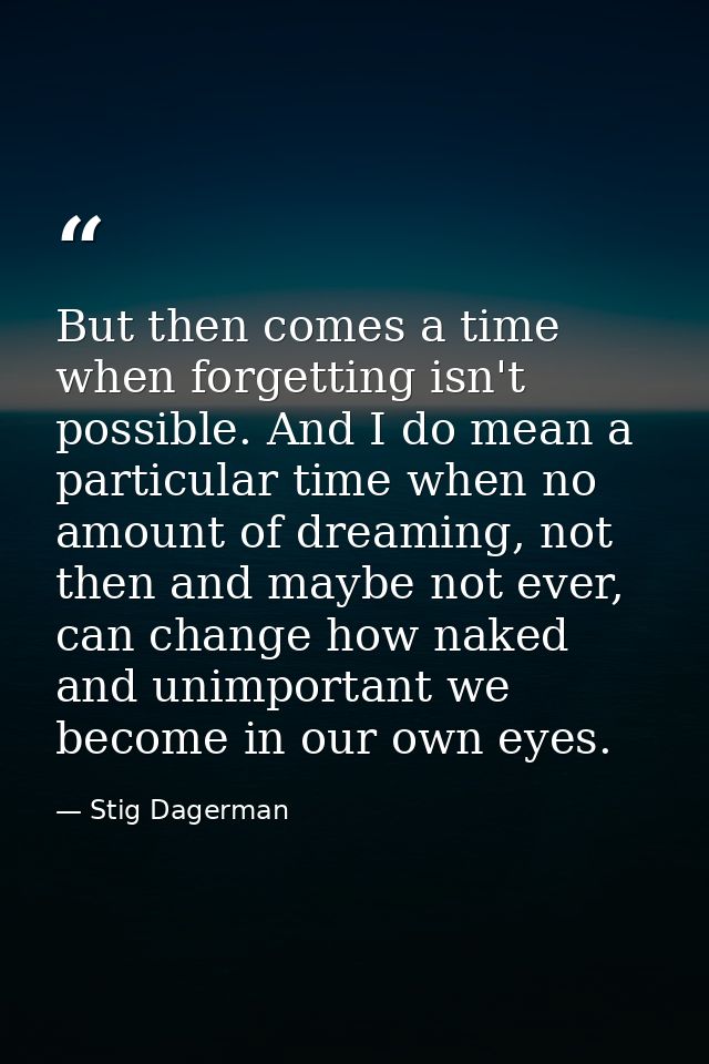 But then comes a time when forgetting isn't possible. And I do mean a particular time when no amount of dreaming, not th — Stig Dagerman