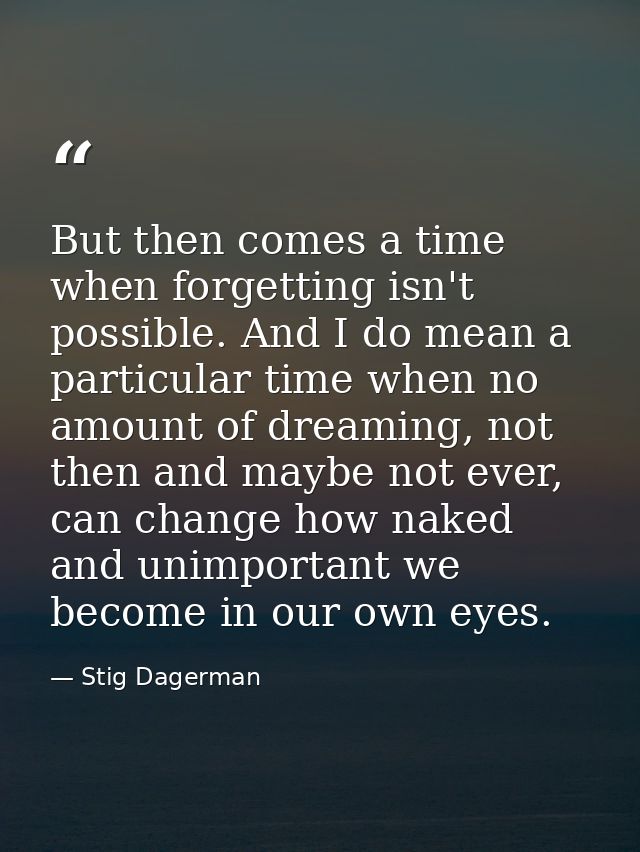 But then comes a time when forgetting isn't possible. And I do mean a particular time when no amount of dreaming, not th — Stig Dagerman