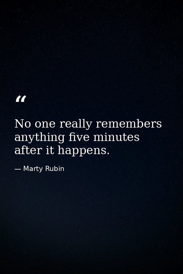 No one really remembers anything five minutes after it happens. — Marty Rubin