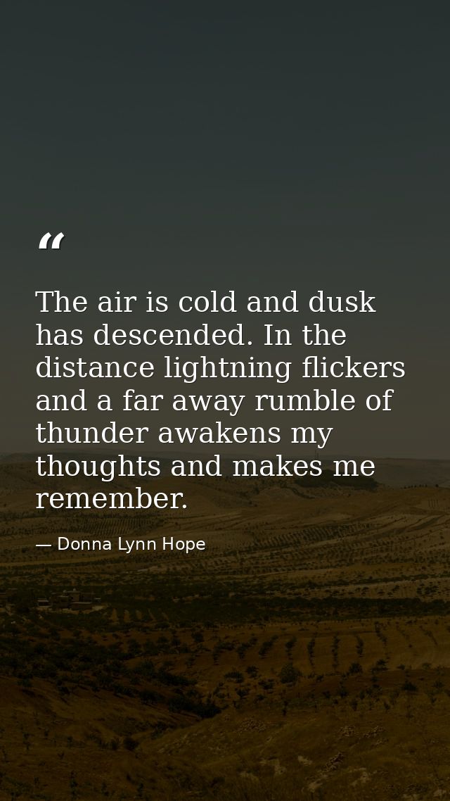 The air is cold and dusk has descended. In the distance lightning flickers and a far away rumble of thunder awakens my t — Donna Lynn Hope