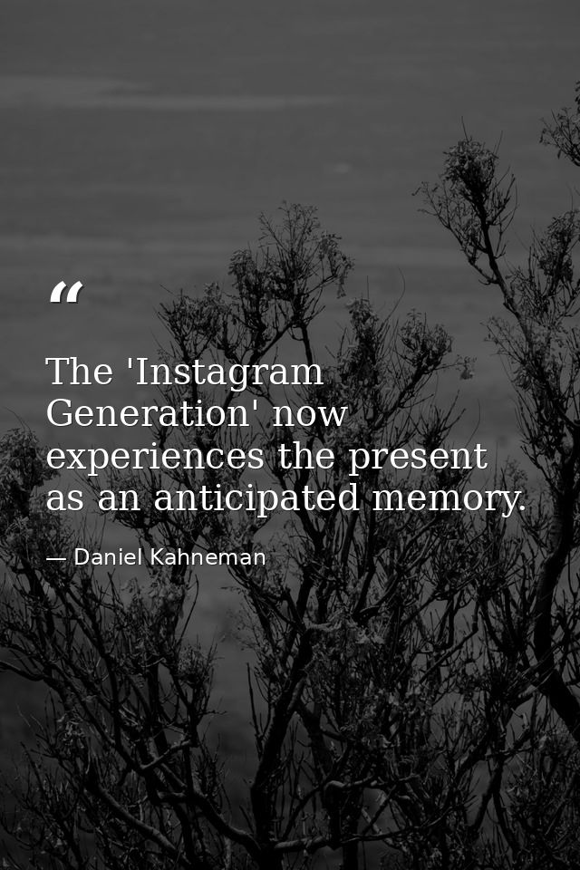 The 'Instagram Generation' now experiences the present as an anticipated memory. — Daniel Kahneman