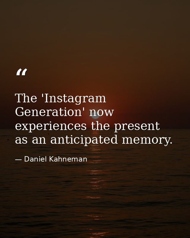 The 'Instagram Generation' now experiences the present as an anticipated memory. — Daniel Kahneman