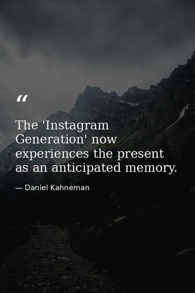 The 'Instagram Generation' now experiences the present as an anticipated memory. — Daniel Kahneman