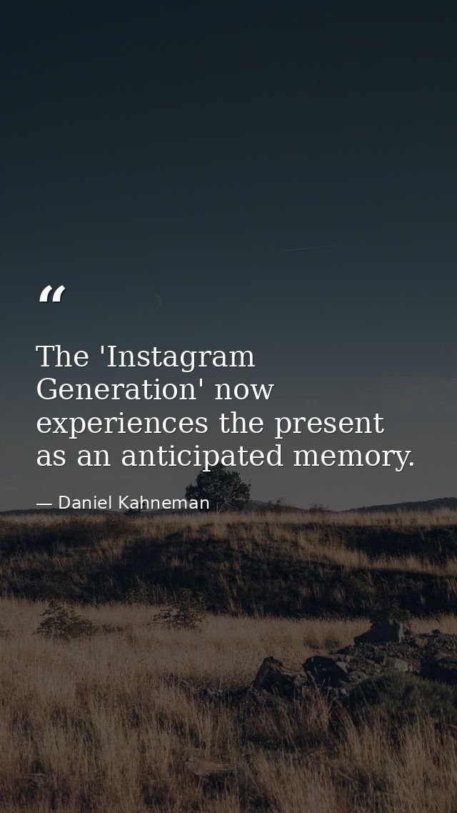 The 'Instagram Generation' now experiences the present as an anticipated memory. — Daniel Kahneman