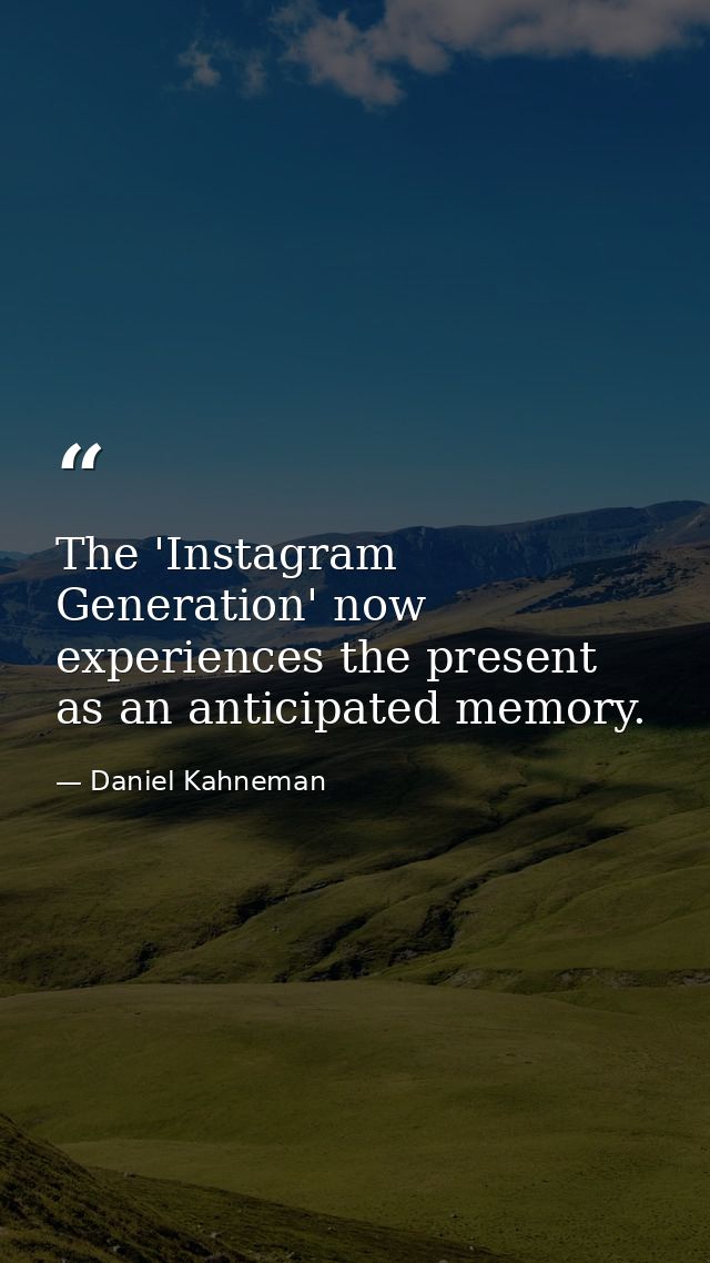 The 'Instagram Generation' now experiences the present as an anticipated memory. — Daniel Kahneman
