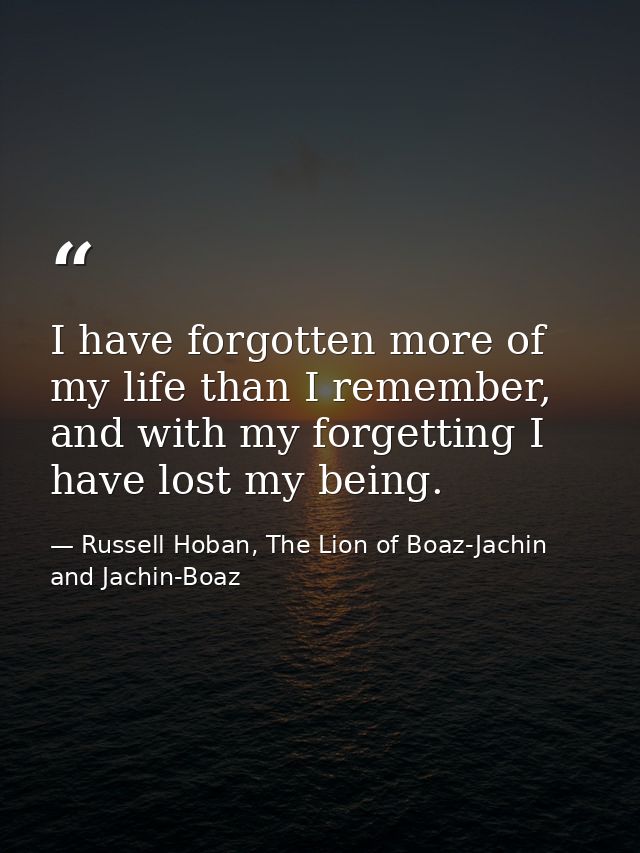 I have forgotten more of my life than I remember, and with my forgetting I have lost my being. — Russell Hoban, The Lion of Boaz-Jachin and Jachin-Boaz