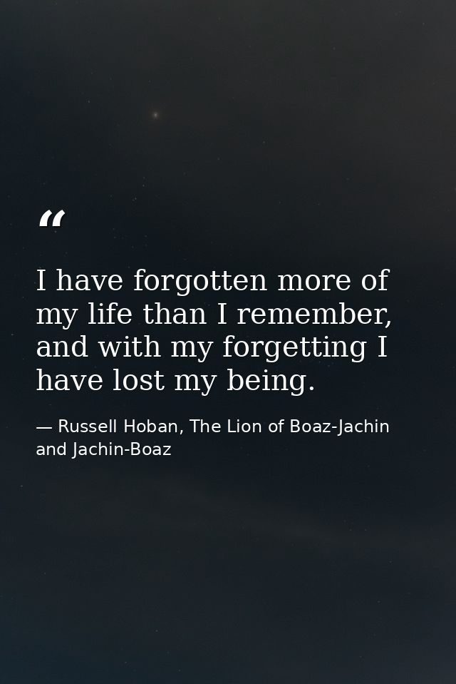I have forgotten more of my life than I remember, and with my forgetting I have lost my being. — Russell Hoban, The Lion of Boaz-Jachin and Jachin-Boaz