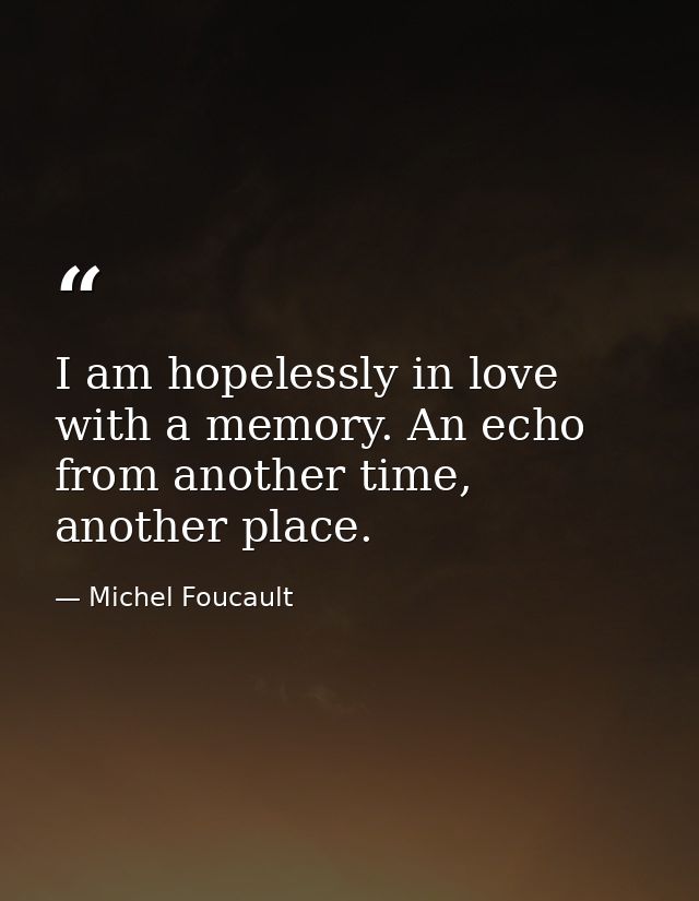 I am hopelessly in love with a memory. An echo from another time, another place. — Michel Foucault