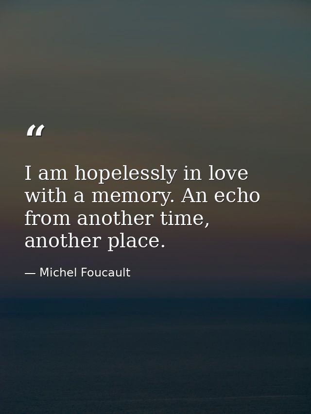 I am hopelessly in love with a memory. An echo from another time, another place. — Michel Foucault