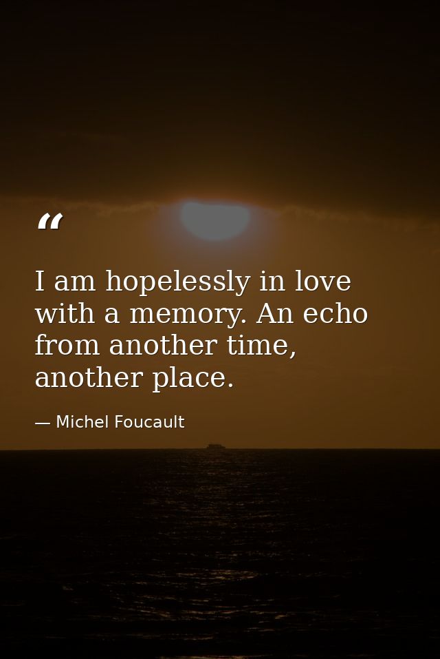 I am hopelessly in love with a memory. An echo from another time, another place. — Michel Foucault