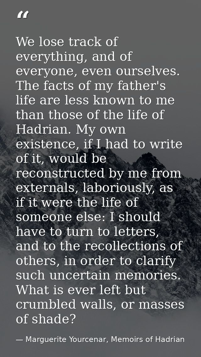 We lose track of everything, and of everyone, even ourselves. The facts of my father's life are less known to me than th — Marguerite Yourcenar, Memoirs of Hadrian