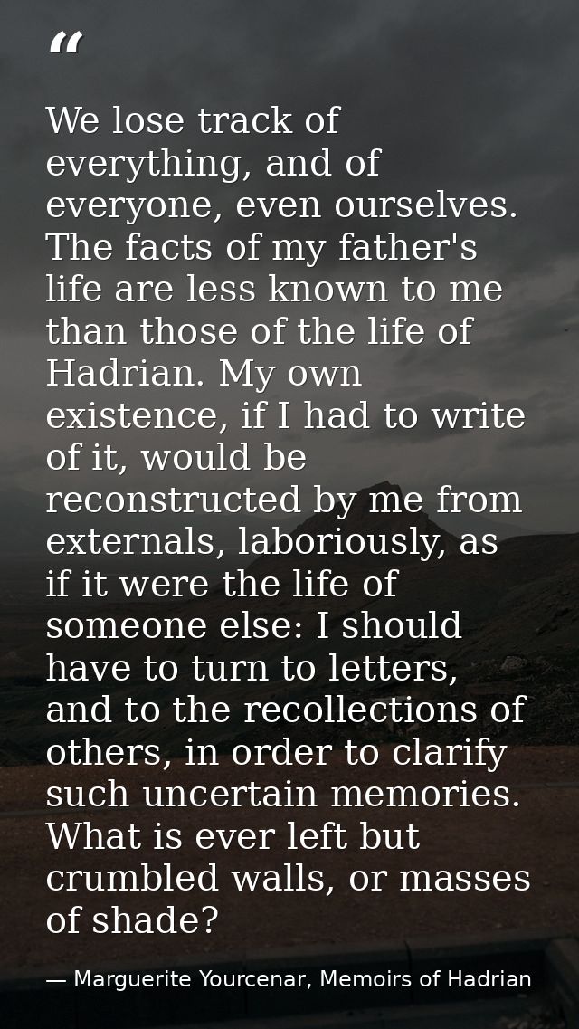 We lose track of everything, and of everyone, even ourselves. The facts of my father's life are less known to me than th — Marguerite Yourcenar, Memoirs of Hadrian