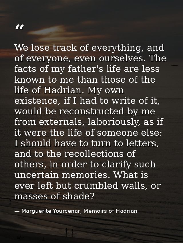 We lose track of everything, and of everyone, even ourselves. The facts of my father's life are less known to me than th — Marguerite Yourcenar, Memoirs of Hadrian