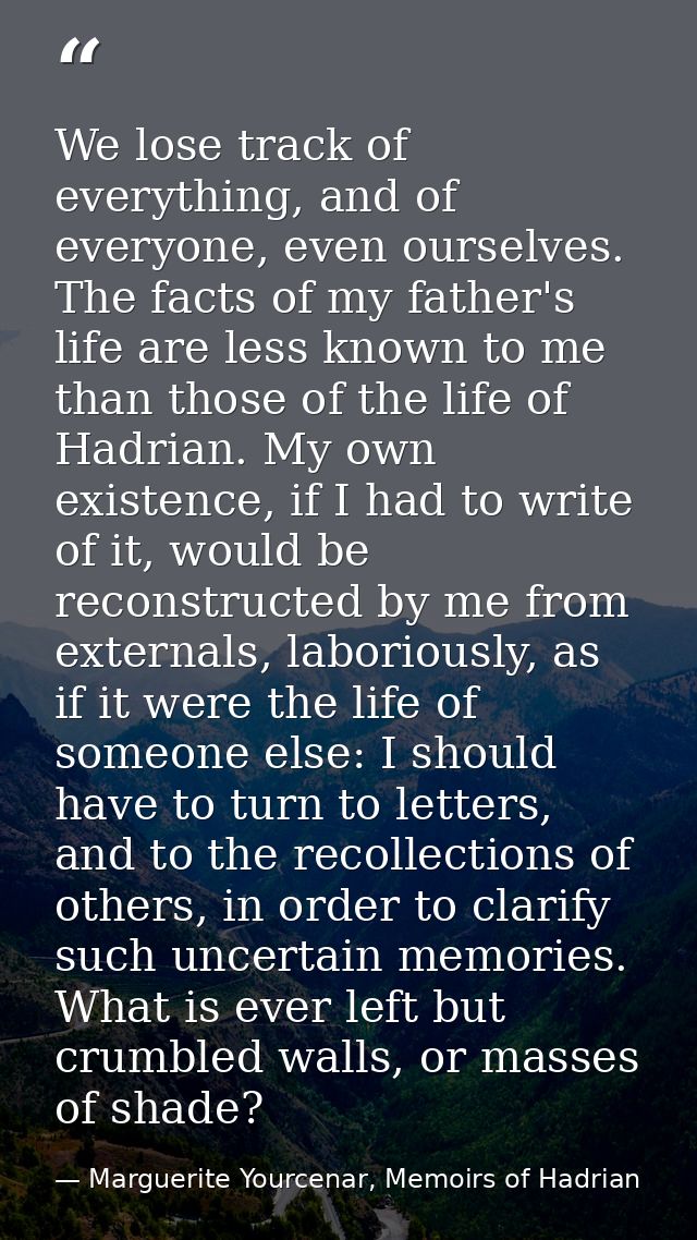 We lose track of everything, and of everyone, even ourselves. The facts of my father's life are less known to me than th — Marguerite Yourcenar, Memoirs of Hadrian