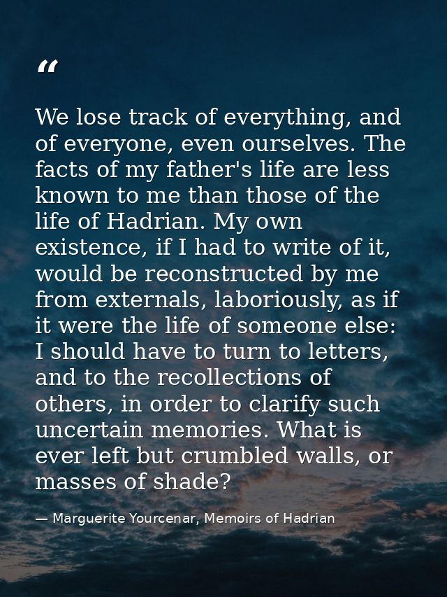 We lose track of everything, and of everyone, even ourselves. The facts of my father's life are less known to me than th — Marguerite Yourcenar, Memoirs of Hadrian