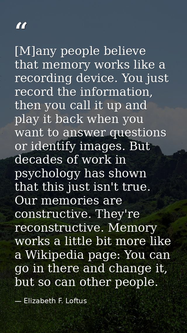 [M]any people believe that memory works like a recording device. You just record the information, then you call it up an — Elizabeth F. Loftus