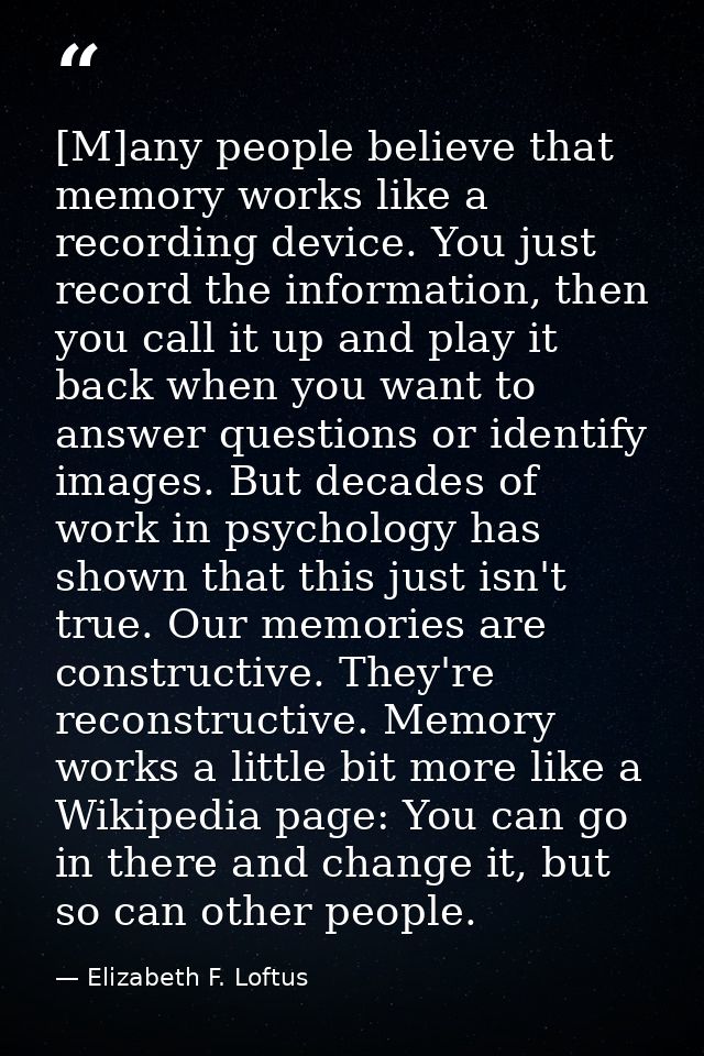 [M]any people believe that memory works like a recording device. You just record the information, then you call it up an — Elizabeth F. Loftus