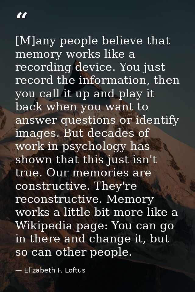 [M]any people believe that memory works like a recording device. You just record the information, then you call it up an — Elizabeth F. Loftus