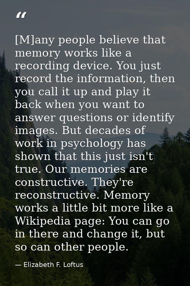 [M]any people believe that memory works like a recording device. You just record the information, then you call it up an — Elizabeth F. Loftus