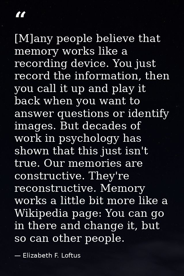 [M]any people believe that memory works like a recording device. You just record the information, then you call it up an — Elizabeth F. Loftus