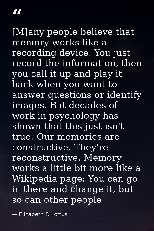 [M]any people believe that memory works like a recording device. You just record the information, then you call it up an — Elizabeth F. Loftus