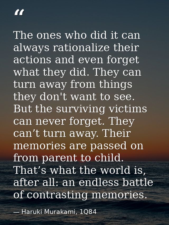 The ones who did it can always rationalize their actions and even forget what they did. They can turn away from things t — Haruki Murakami, 1Q84