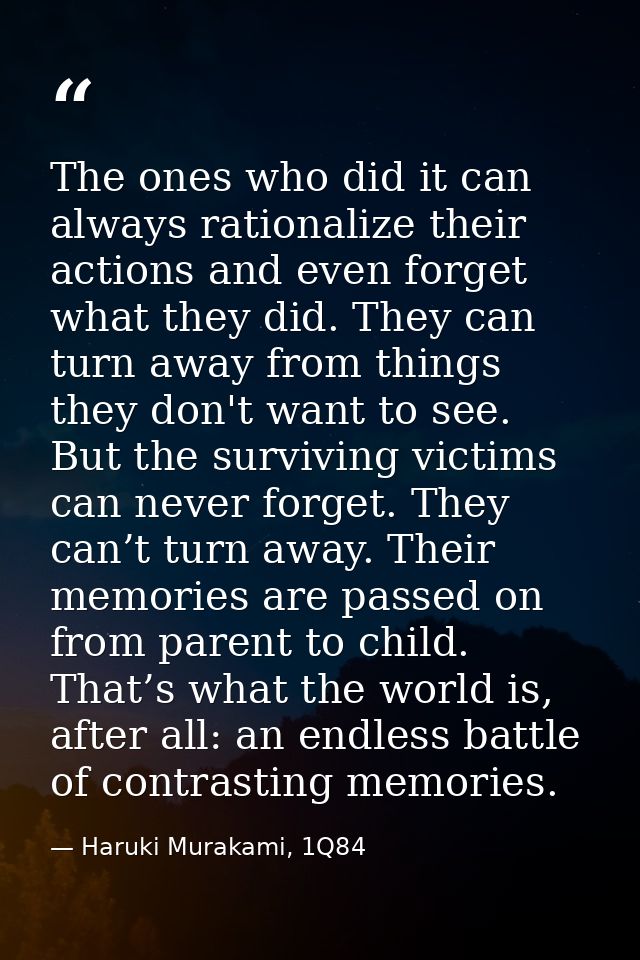 The ones who did it can always rationalize their actions and even forget what they did. They can turn away from things t — Haruki Murakami, 1Q84