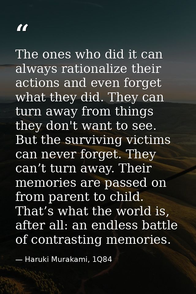 The ones who did it can always rationalize their actions and even forget what they did. They can turn away from things t — Haruki Murakami, 1Q84