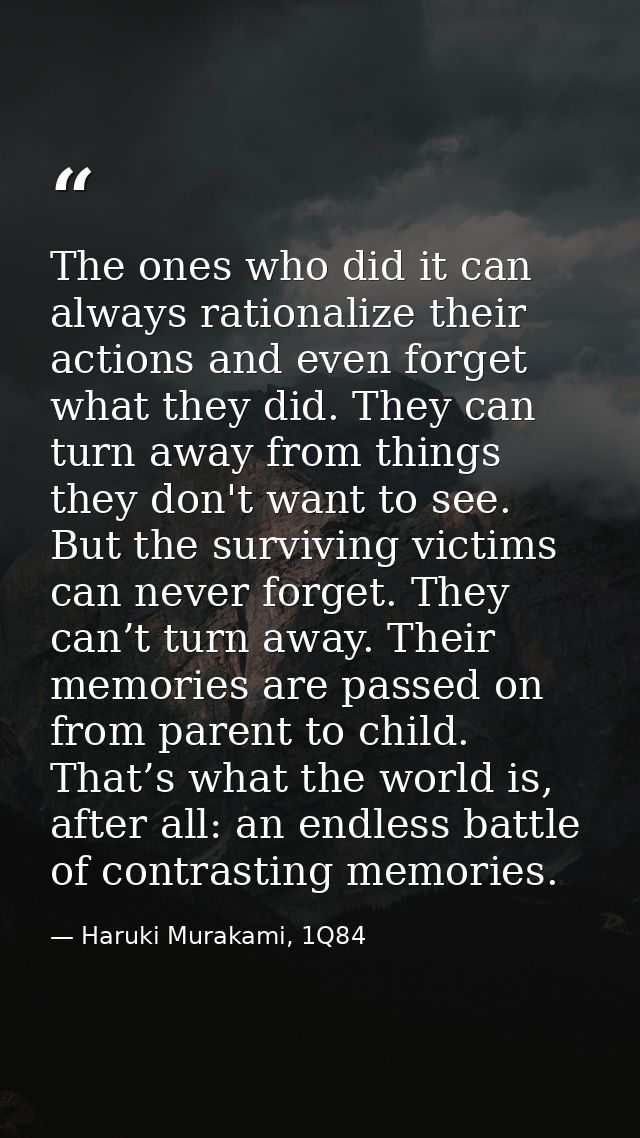 The ones who did it can always rationalize their actions and even forget what they did. They can turn away from things t — Haruki Murakami, 1Q84