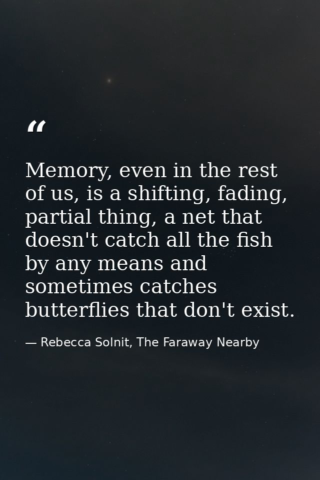Memory, even in the rest of us, is a shifting, fading, partial thing, a net that doesn't catch all the fish by any means — Rebecca Solnit, The Faraway Nearby