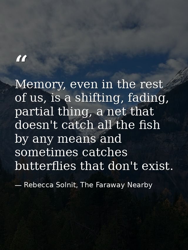 Memory, even in the rest of us, is a shifting, fading, partial thing, a net that doesn't catch all the fish by any means — Rebecca Solnit, The Faraway Nearby