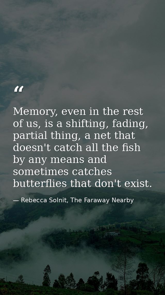 Memory, even in the rest of us, is a shifting, fading, partial thing, a net that doesn't catch all the fish by any means — Rebecca Solnit, The Faraway Nearby